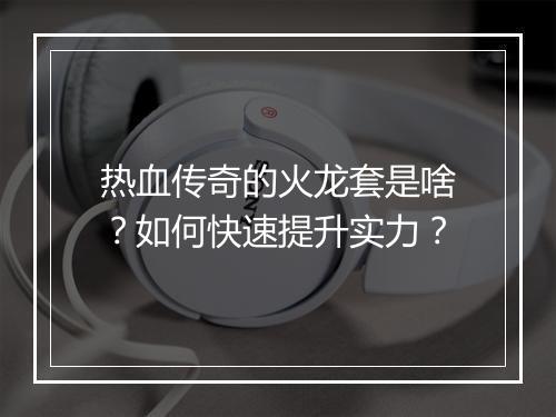 热血传奇的火龙套是啥？如何快速提升实力？