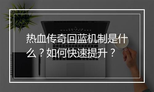 热血传奇回蓝机制是什么？如何快速提升？