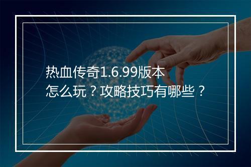 热血传奇1.6.99版本怎么玩？攻略技巧有哪些？
