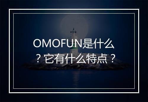 OMOFUN是什么？它有什么特点？
