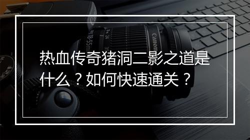 热血传奇猪洞二影之道是什么？如何快速通关？