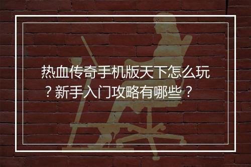 热血传奇手机版天下怎么玩？新手入门攻略有哪些？