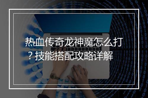 热血传奇龙神魔怎么打？技能搭配攻略详解