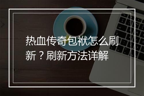 热血传奇包袱怎么刷新？刷新方法详解