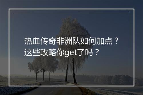 热血传奇非洲队如何加点？这些攻略你get了吗？