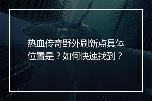 热血传奇野外刷新点具体位置是？如何快速找到？