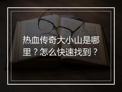 热血传奇大小山是哪里？怎么快速找到？
