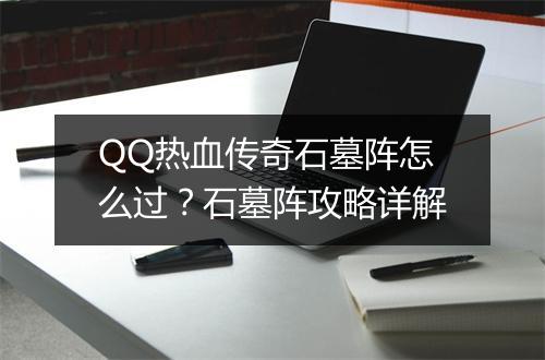 QQ热血传奇石墓阵怎么过？石墓阵攻略详解