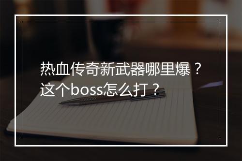 热血传奇新武器哪里爆？这个boss怎么打？