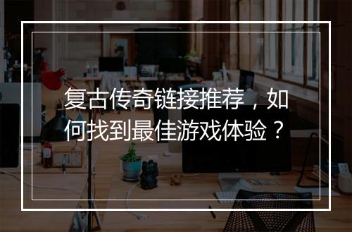 复古传奇链接推荐，如何找到最佳游戏体验？