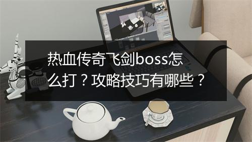 热血传奇飞剑boss怎么打？攻略技巧有哪些？