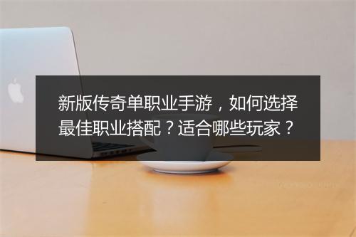 新版传奇单职业手游，如何选择最佳职业搭配？适合哪些玩家？