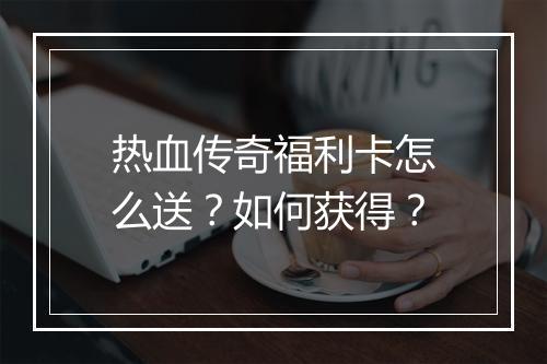 热血传奇福利卡怎么送？如何获得？