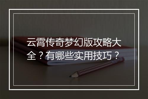 云霄传奇梦幻版攻略大全？有哪些实用技巧？