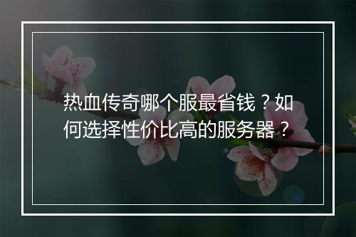 热血传奇哪个服最省钱？如何选择性价比高的服务器？