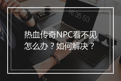 热血传奇NPC看不见怎么办？如何解决？