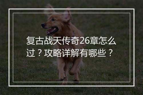 复古战天传奇26章怎么过？攻略详解有哪些？