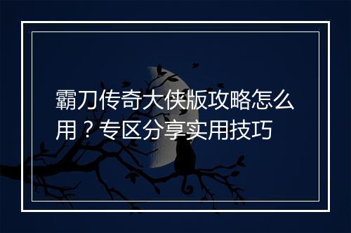 霸刀传奇大侠版攻略怎么用？专区分享实用技巧