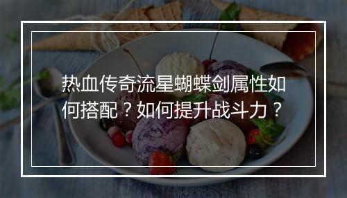 热血传奇流星蝴蝶剑属性如何搭配？如何提升战斗力？