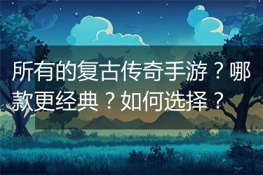 所有的复古传奇手游？哪款更经典？如何选择？