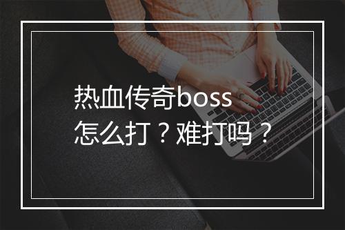 热血传奇boss怎么打？难打吗？