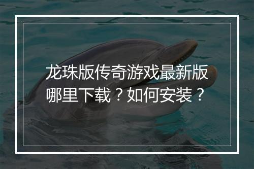 龙珠版传奇游戏最新版哪里下载？如何安装？