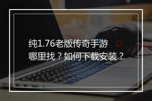 纯1.76老版传奇手游哪里找？如何下载安装？