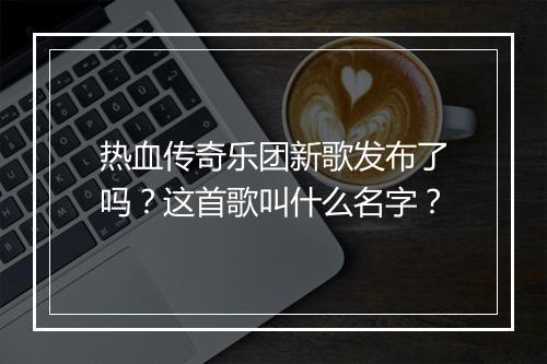 热血传奇乐团新歌发布了吗？这首歌叫什么名字？