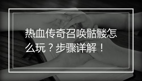 热血传奇召唤骷髅怎么玩？步骤详解！