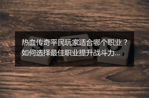 热血传奇平民玩家适合哪个职业？如何选择最佳职业提升战斗力？