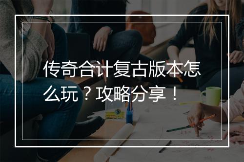 传奇合计复古版本怎么玩？攻略分享！