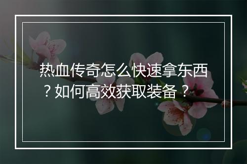 热血传奇怎么快速拿东西？如何高效获取装备？