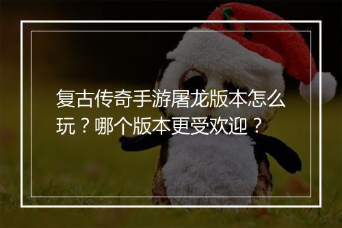 复古传奇手游屠龙版本怎么玩？哪个版本更受欢迎？