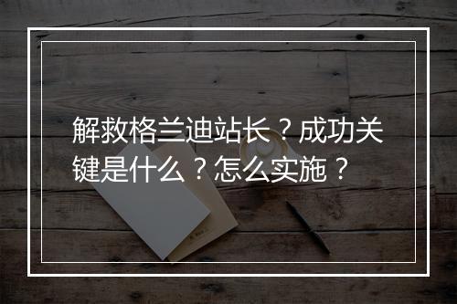 解救格兰迪站长？成功关键是什么？怎么实施？