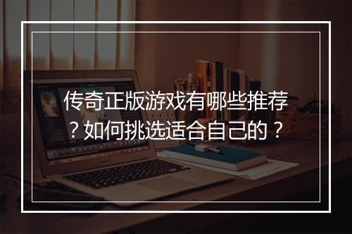 传奇正版游戏有哪些推荐？如何挑选适合自己的？