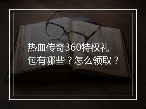 热血传奇360特权礼包有哪些？怎么领取？