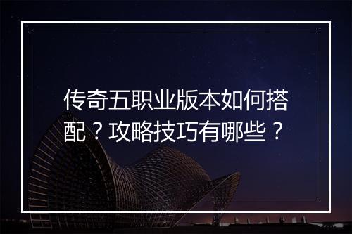 传奇五职业版本如何搭配？攻略技巧有哪些？