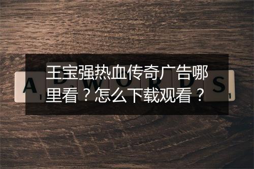 王宝强热血传奇广告哪里看？怎么下载观看？