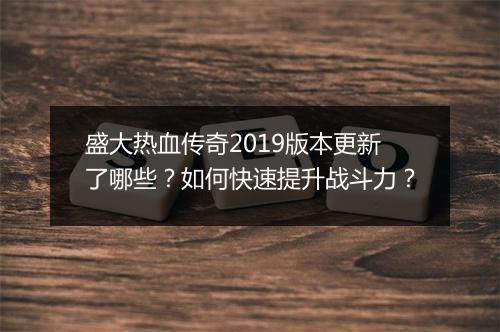 盛大热血传奇2019版本更新了哪些？如何快速提升战斗力？