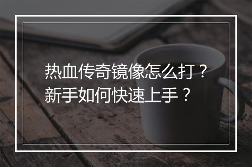 热血传奇镜像怎么打？新手如何快速上手？