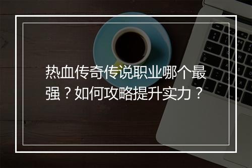 热血传奇传说职业哪个最强？如何攻略提升实力？