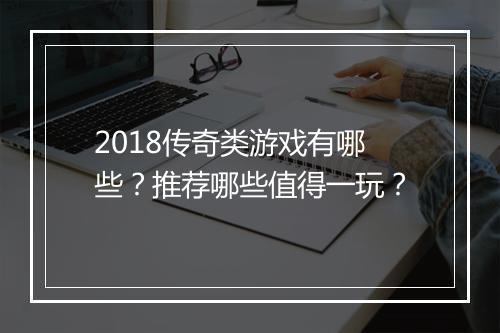 2018传奇类游戏有哪些？推荐哪些值得一玩？