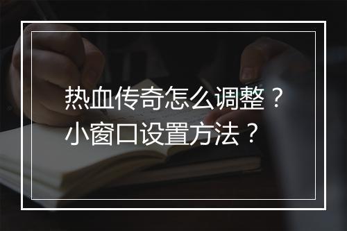 热血传奇怎么调整？小窗口设置方法？