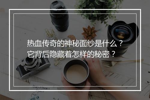 热血传奇的神秘面纱是什么？它背后隐藏着怎样的秘密？