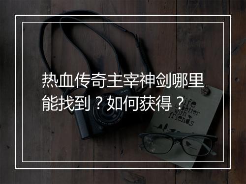 热血传奇主宰神剑哪里能找到？如何获得？