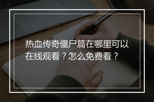 热血传奇僵尸篇在哪里可以在线观看？怎么免费看？