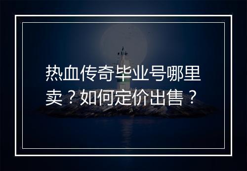 热血传奇毕业号哪里卖？如何定价出售？
