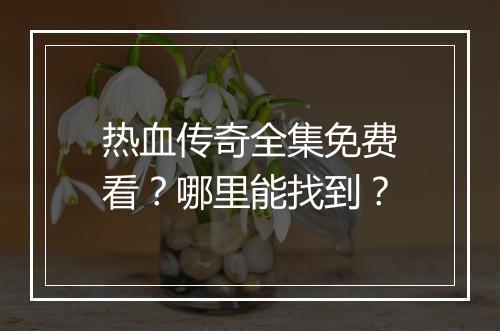 热血传奇全集免费看？哪里能找到？