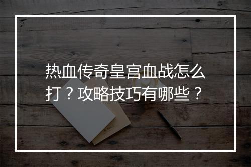 热血传奇皇宫血战怎么打？攻略技巧有哪些？