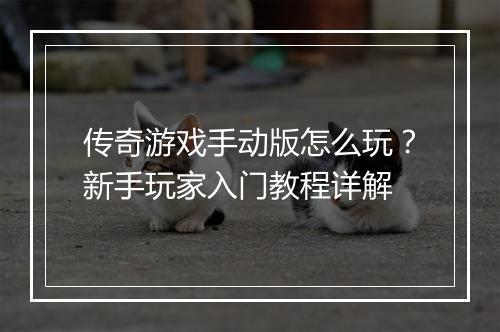 传奇游戏手动版怎么玩？新手玩家入门教程详解